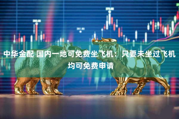 中华金配 国内一地可免费坐飞机：只要未坐过飞机 均可免费申请