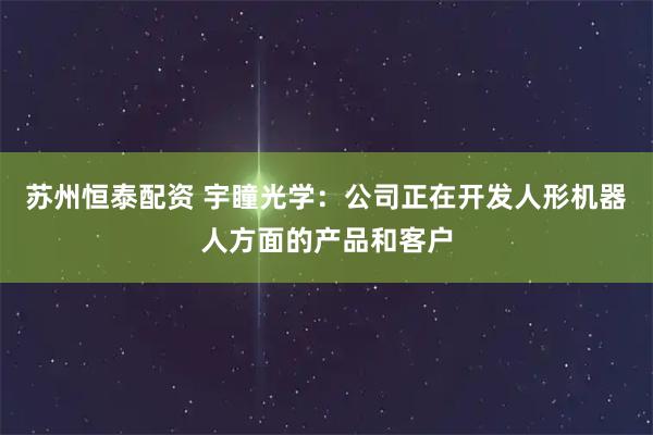 苏州恒泰配资 宇瞳光学：公司正在开发人形机器人方面的产品和客户