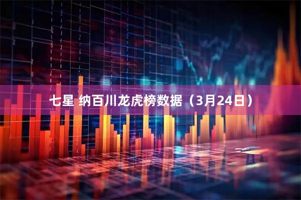 七星 纳百川龙虎榜数据（3月24日）
