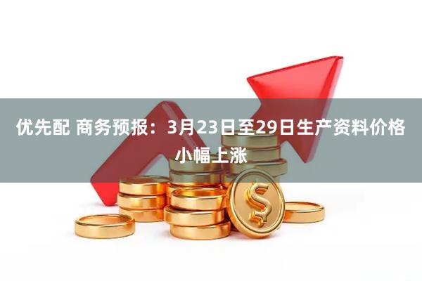 优先配 商务预报：3月23日至29日生产资料价格小幅上涨