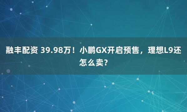 融丰配资 39.98万！小鹏GX开启预售，理想L9还怎么卖？
