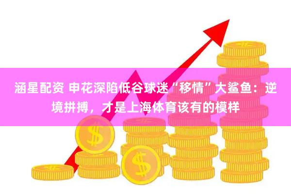 涵星配资 申花深陷低谷球迷“移情”大鲨鱼：逆境拼搏，才是上海体育该有的模样